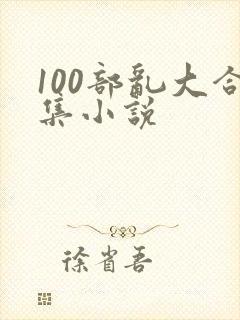 100部乱大合集小说