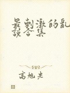 最刺激的乱岳小说合集