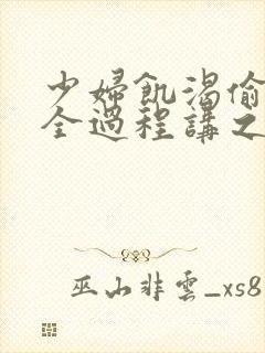 少妇饥渴偷公乱全过程讲之本