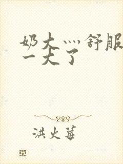 奶大灬舒服灬太一大了