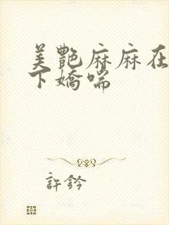 美艳麻麻在我胯下娇喘