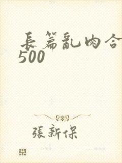长篇乱肉合集乱500