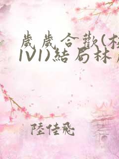 岁岁合欢(校园1V1)结局林岁