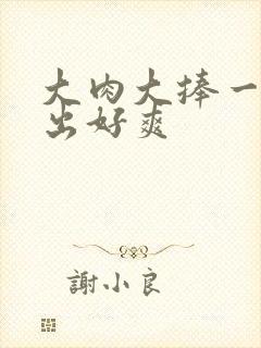 大肉大捧一进一出好爽