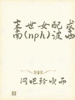 末世女配求生指南(nph)波西米亚