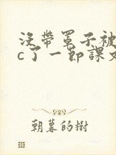 没带罩子被校霸c了一节课文