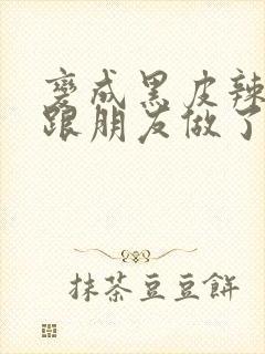 变成黑皮辣妹后跟朋友做了无增删翻译