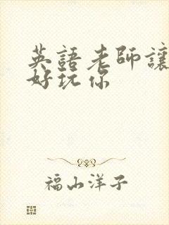 英语老师让我好好玩你