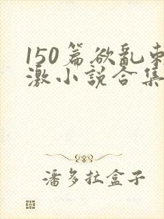 150篇欲乱刺激小说合集