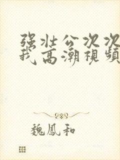 强壮公次次弄得我高潮视频