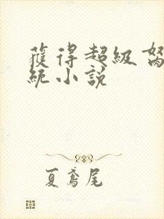 获得超级胬肉系统小说