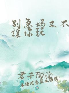 别急妈又不是不让你玩