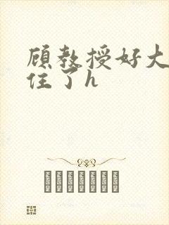 顾教授好大含不住了h