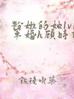 粉嫩的她1v1军婚h顾时视频