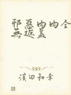 邪恶肉肉全彩色无遮盖