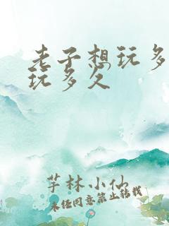 老子想玩多久就玩多久