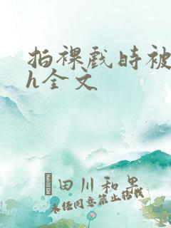 拍裸戏时被c了h全文