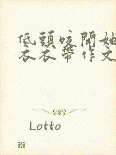 低头咬开她的小衣衣带作文