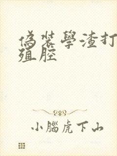 伪装学渣打开生殖腔