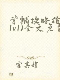 首辅攻略指南(1v1)全文免费阅读