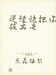 逆徒快把你东西拔出去