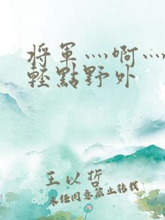 将军灬啊灬啊灬轻点野外