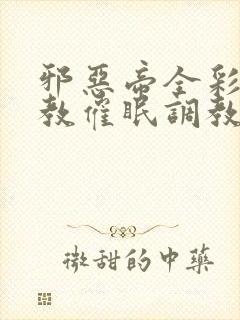 邪恶帝全彩之调教催眠调教3D