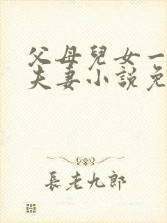 父母儿女一家狂夫妻小说免费