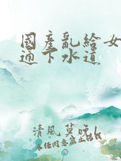 国产乱给女儿疏通下水道