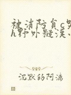 被消防员c哭高h野外糙汉小说