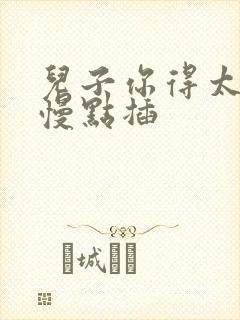 儿子你得太大了慢点插