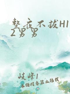 整夜不拔H1V2男男
