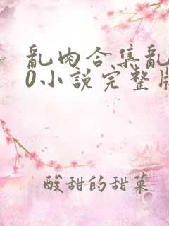 乱肉合集乱500小说完整版