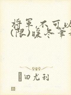 将军,不可以!(限)暖冬笔趣阁免费阅读