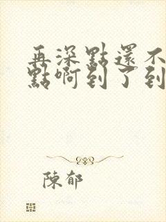 再深点还不够快点啊到了到了