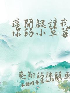 迈开腿让我尝尝你的小草莓