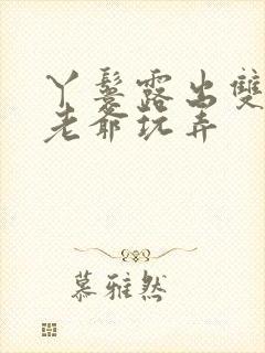 丫鬟露出双乳让老爷玩弄