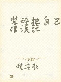 装醉把自己给流浪汉玩