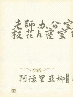 老师办公室狂肉校花h寝室视频