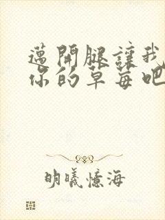 迈开腿让我尝尝你的草莓吧