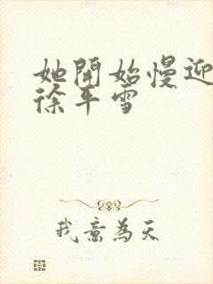 她开始慢迎迎合徐平雪