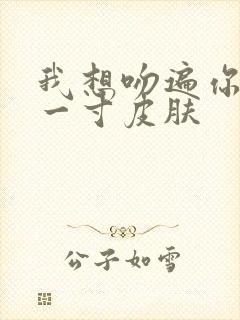 我想吻遍你的每一寸皮肤