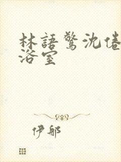 林语惊沈倦肉车浴室