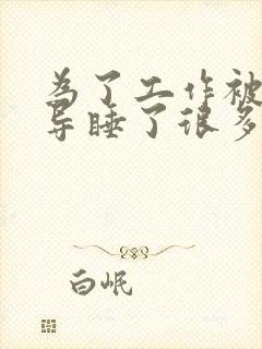 为了工作被几领导睡了很多次