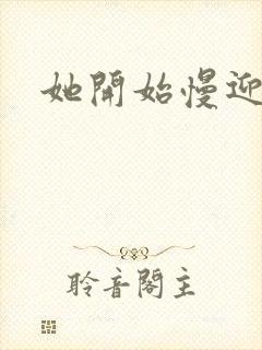 她开始慢迎迎合