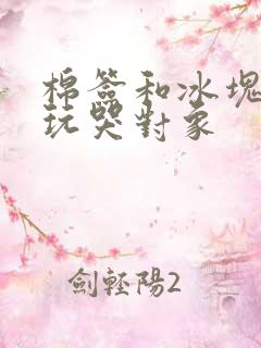 棉签和冰块怎么玩哭对象