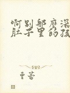 啊别那么深小心肚子里的孩子文轩