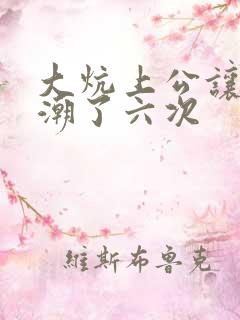 大炕上公让我高潮了六次