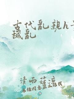 古代乱亲h贵女秽乱