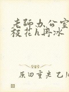 老师办公室狂肉校花h冉冰